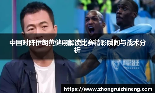 中国对阵伊朗黄健翔解读比赛精彩瞬间与战术分析