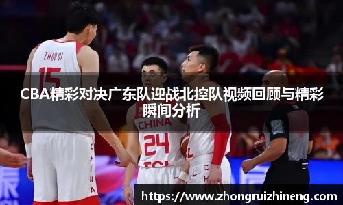CBA精彩对决广东队迎战北控队视频回顾与精彩瞬间分析